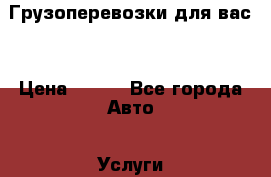 Грузоперевозки для вас! › Цена ­ 450 - Все города Авто » Услуги   . Адыгея респ.,Адыгейск г.